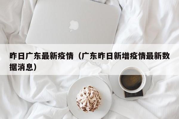 昨日广东最新疫情（广东昨日新增疫情最新数据消息）