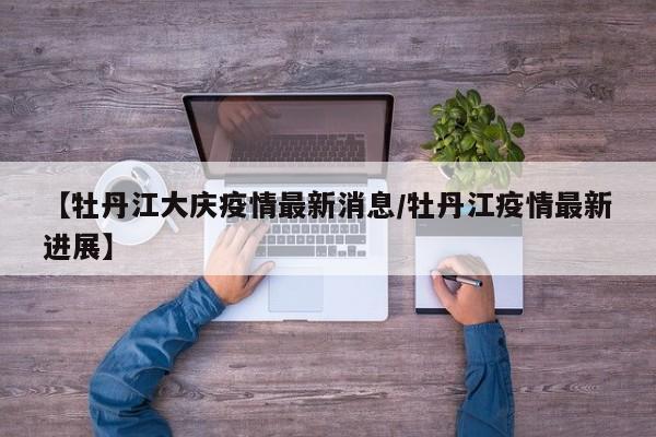 【牡丹江大庆疫情最新消息／牡丹江疫情最新进展】