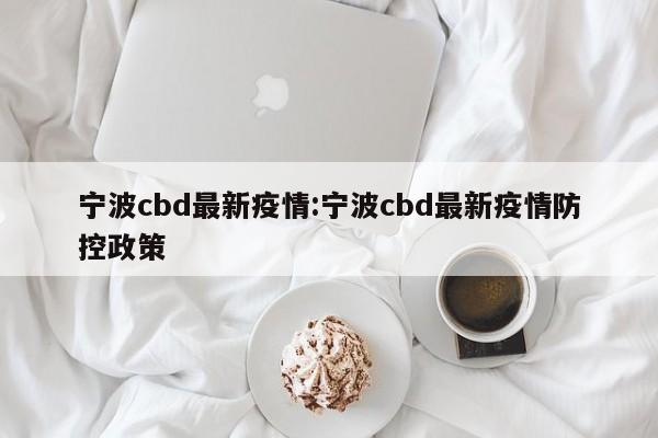 宁波cbd最新疫情：宁波cbd最新疫情防控政策