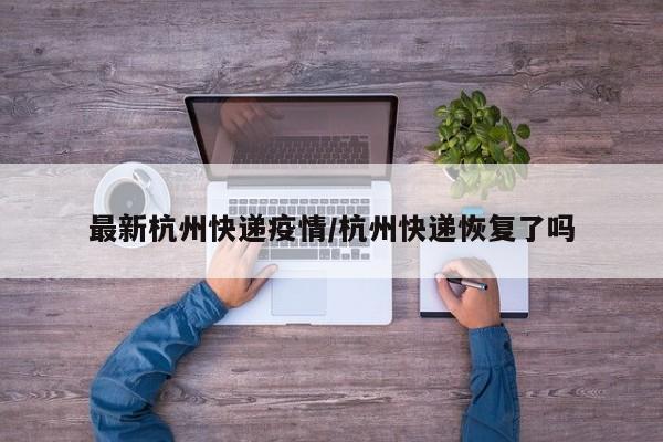 最新杭州快递疫情／杭州快递恢复了吗