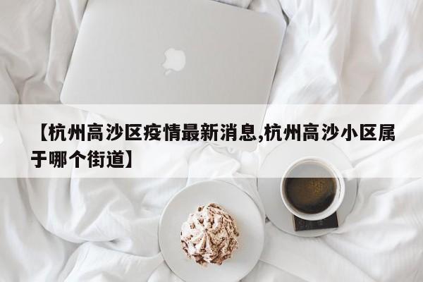 【杭州高沙区疫情最新消息,杭州高沙小区属于哪个街道】