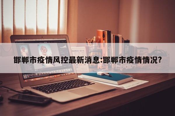 邯郸市疫情风控最新消息：邯郸市疫情情况？