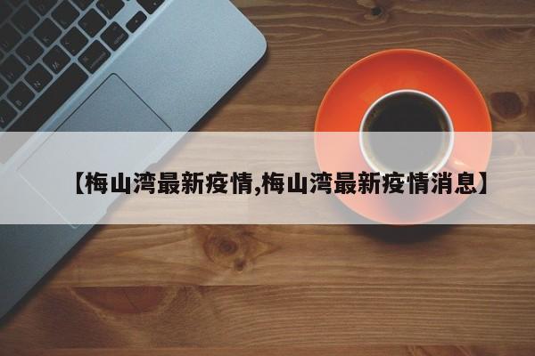 【梅山湾最新疫情,梅山湾最新疫情消息】