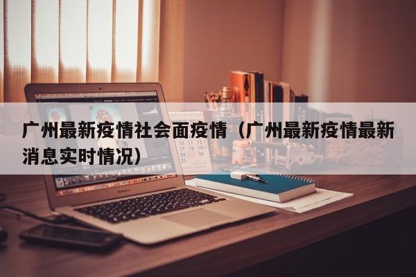广州最新疫情社会面疫情（广州最新疫情最新消息实时情况）