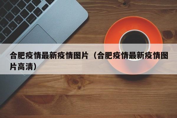 合肥疫情最新疫情图片（合肥疫情最新疫情图片高清）