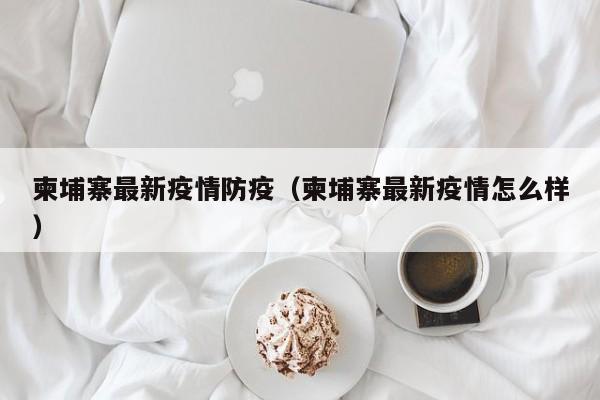 柬埔寨最新疫情防疫（柬埔寨最新疫情怎么样）
