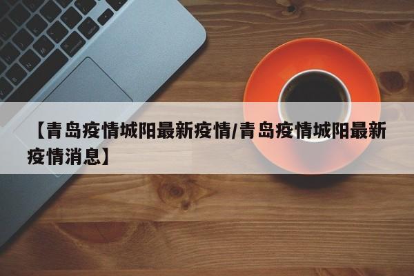 【青岛疫情城阳最新疫情／青岛疫情城阳最新疫情消息】