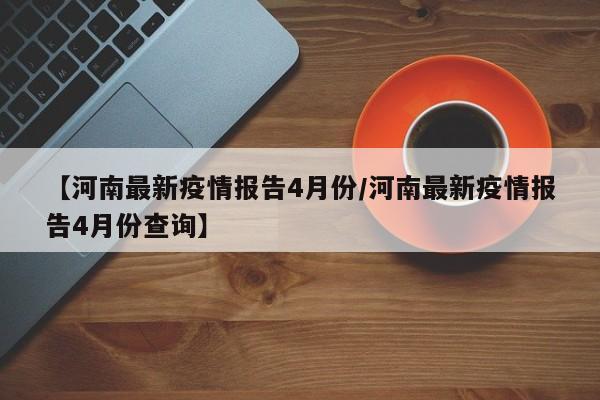 【河南最新疫情报告4月份／河南最新疫情报告4月份查询】