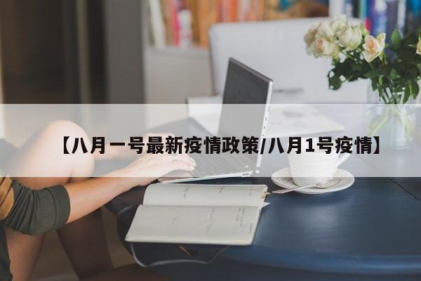 【八月一号最新疫情政策／八月1号疫情】
