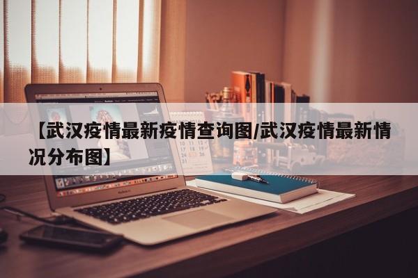 【武汉疫情最新疫情查询图／武汉疫情最新情况分布图】