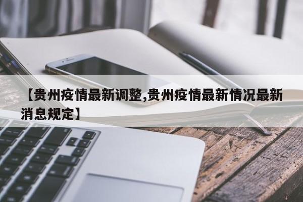 【贵州疫情最新调整,贵州疫情最新情况最新消息规定】