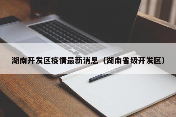 湖南开发区疫情最新消息（湖南省级开发区）