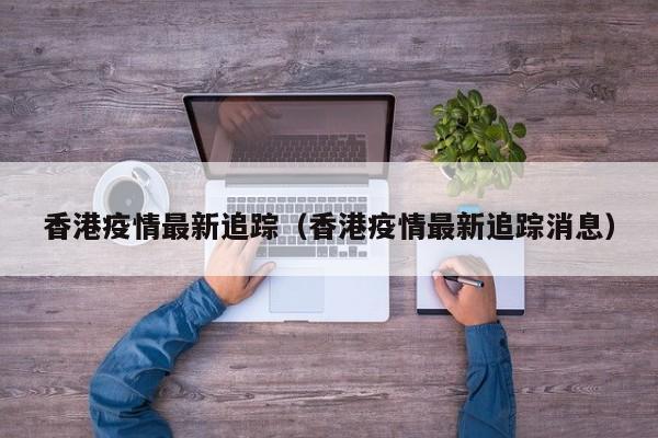 香港疫情最新追踪（香港疫情最新追踪消息）