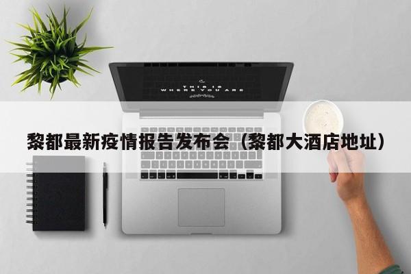 黎都最新疫情报告发布会（黎都大酒店地址）