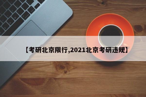 【考研北京限行,2021北京考研违规】