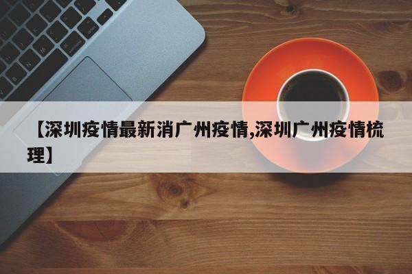 【深圳疫情最新消广州疫情,深圳广州疫情梳理】