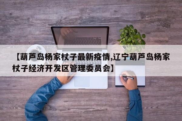 【葫芦岛杨家杖子最新疫情,辽宁葫芦岛杨家杖子经济开发区管理委员会】