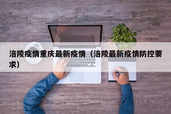 涪陵疫情重庆最新疫情（涪陵最新疫情防控要求）