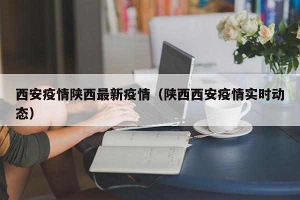 西安疫情陕西最新疫情（陕西西安疫情实时动态）