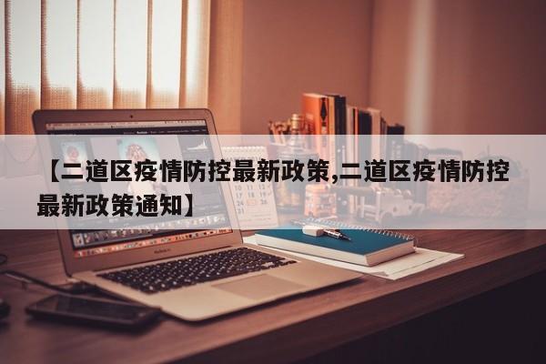 【二道区疫情防控最新政策,二道区疫情防控最新政策通知】