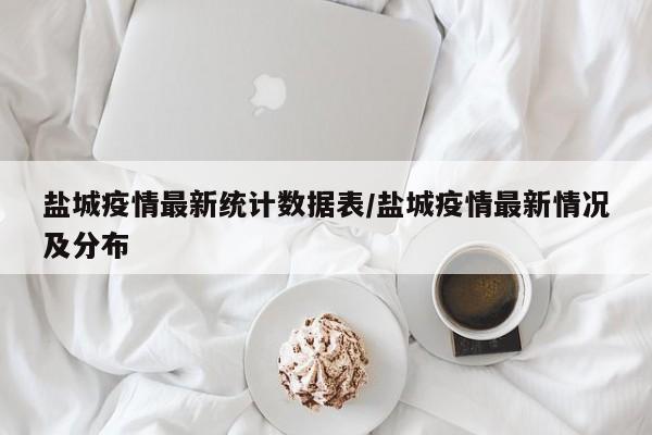 盐城疫情最新统计数据表／盐城疫情最新情况及分布