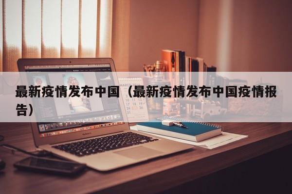 最新疫情发布中国（最新疫情发布中国疫情报告）