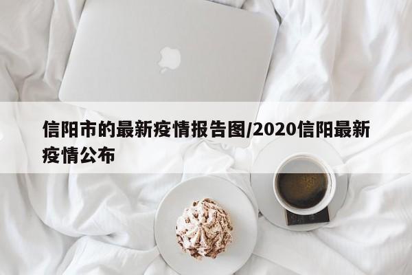 信阳市的最新疫情报告图／2020信阳最新疫情公布