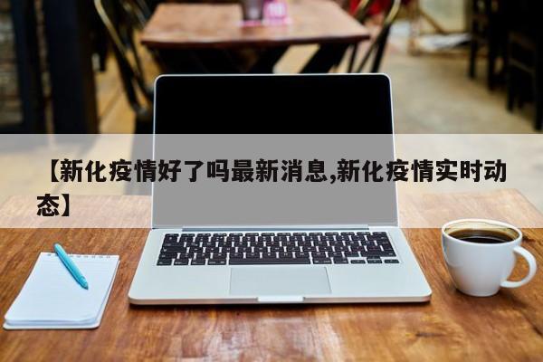 【新化疫情好了吗最新消息,新化疫情实时动态】