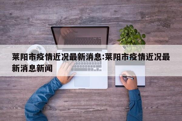 莱阳市疫情近况最新消息：莱阳市疫情近况最新消息新闻