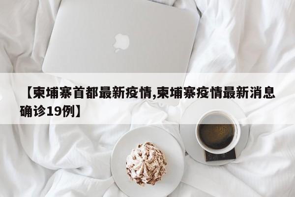 【柬埔寨首都最新疫情,柬埔寨疫情最新消息确诊19例】