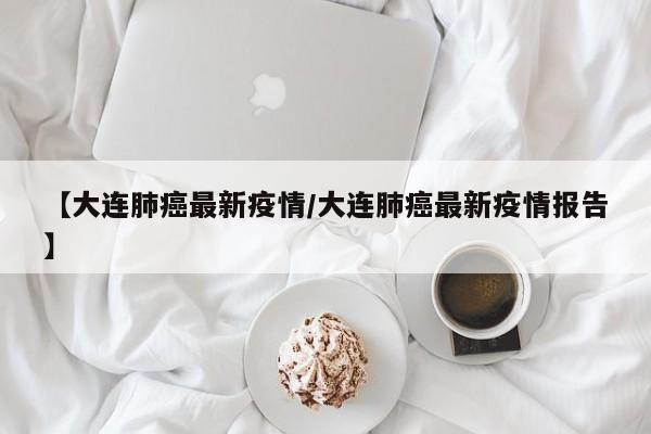 【大连肺癌最新疫情／大连肺癌最新疫情报告】