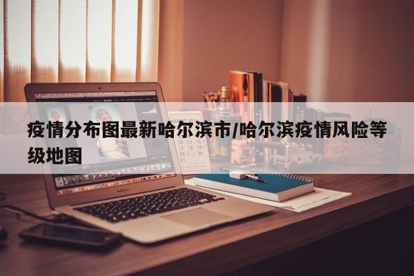 疫情分布图最新哈尔滨市／哈尔滨疫情风险等级地图
