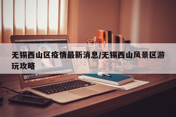 无锡西山区疫情最新消息／无锡西山风景区游玩攻略
