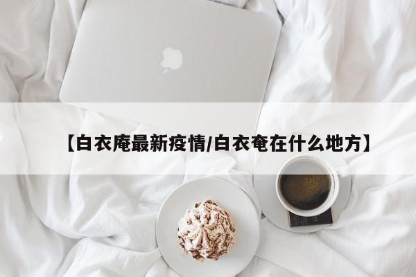 【白衣庵最新疫情／白衣奄在什么地方】