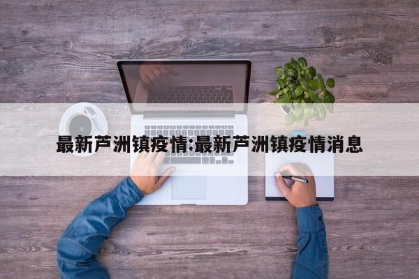 最新芦洲镇疫情：最新芦洲镇疫情消息