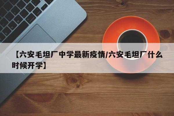 【六安毛坦厂中学最新疫情／六安毛坦厂什么时候开学】
