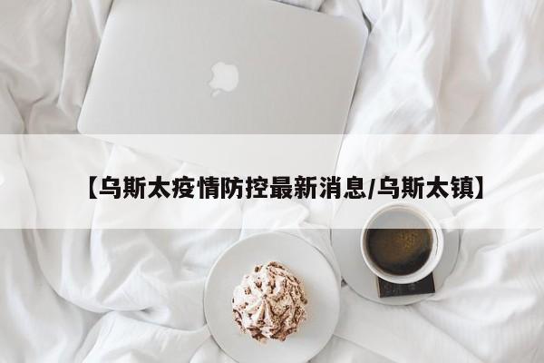 【乌斯太疫情防控最新消息／乌斯太镇】
