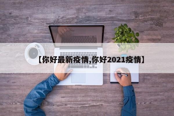 【你好最新疫情,你好2021疫情】