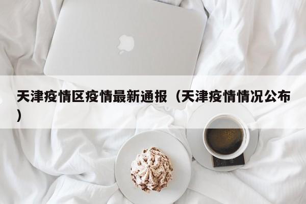 天津疫情区疫情最新通报（天津疫情情况公布）