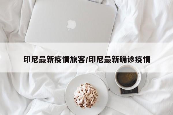 印尼最新疫情旅客／印尼最新确诊疫情