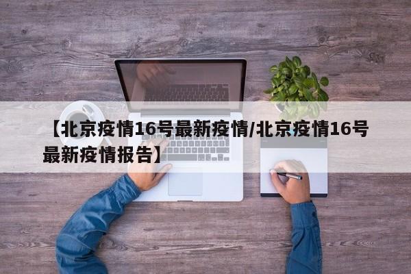 【北京疫情16号最新疫情／北京疫情16号最新疫情报告】