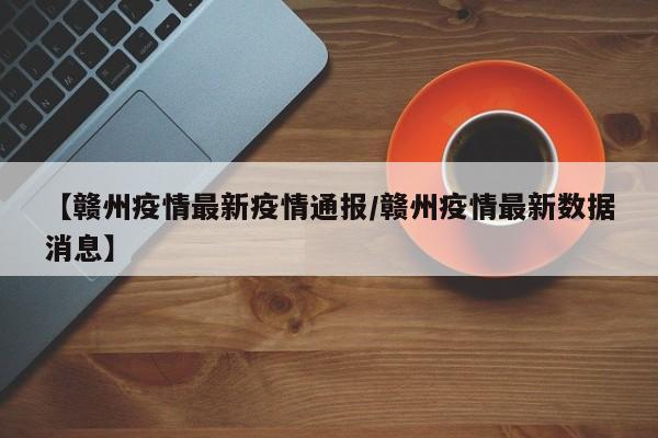 【赣州疫情最新疫情通报／赣州疫情最新数据消息】