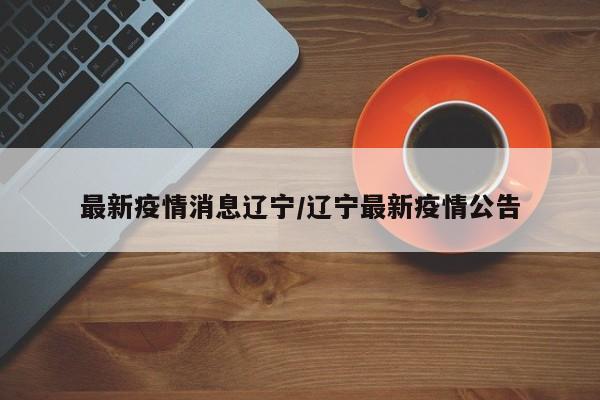 最新疫情消息辽宁／辽宁最新疫情公告