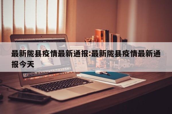 最新陇县疫情最新通报：最新陇县疫情最新通报今天