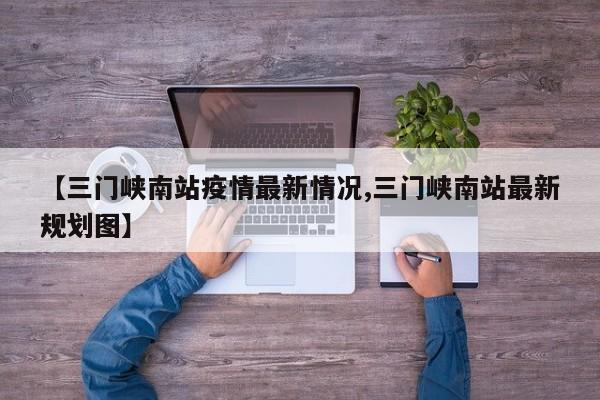 【三门峡南站疫情最新情况,三门峡南站最新规划图】