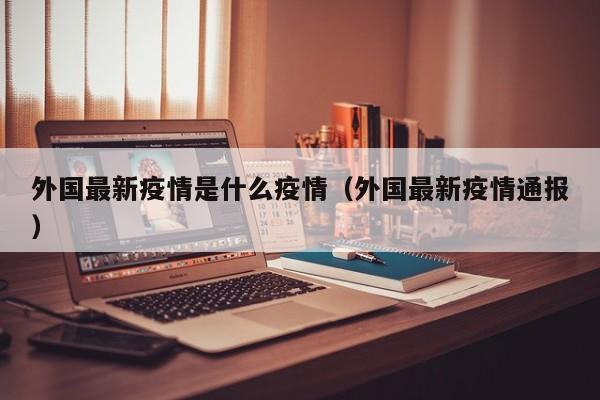 外国最新疫情是什么疫情（外国最新疫情通报）