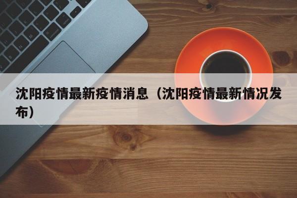 沈阳疫情最新疫情消息（沈阳疫情最新情况发布）