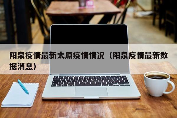 阳泉疫情最新太原疫情情况（阳泉疫情最新数据消息）