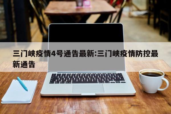 三门峡疫情4号通告最新：三门峡疫情防控最新通告