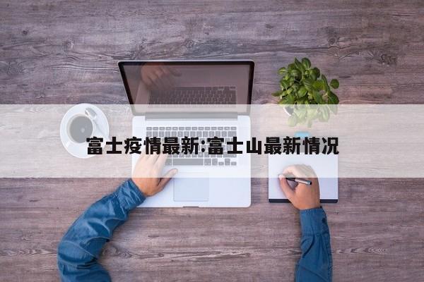 富士疫情最新：富士山最新情况